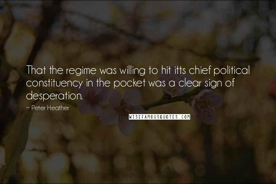 Peter Heather Quotes: That the regime was willing to hit itts chief political constituency in the pocket was a clear sign of desperation.