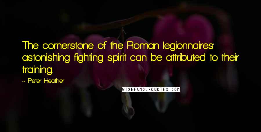 Peter Heather Quotes: The cornerstone of the Roman legionnaires' astonishing fighting spirit can be attributed to their training.