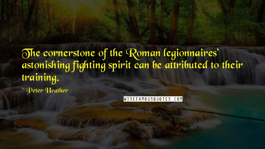 Peter Heather Quotes: The cornerstone of the Roman legionnaires' astonishing fighting spirit can be attributed to their training.