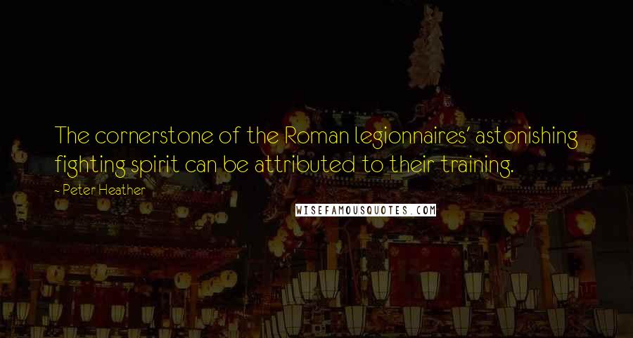 Peter Heather Quotes: The cornerstone of the Roman legionnaires' astonishing fighting spirit can be attributed to their training.