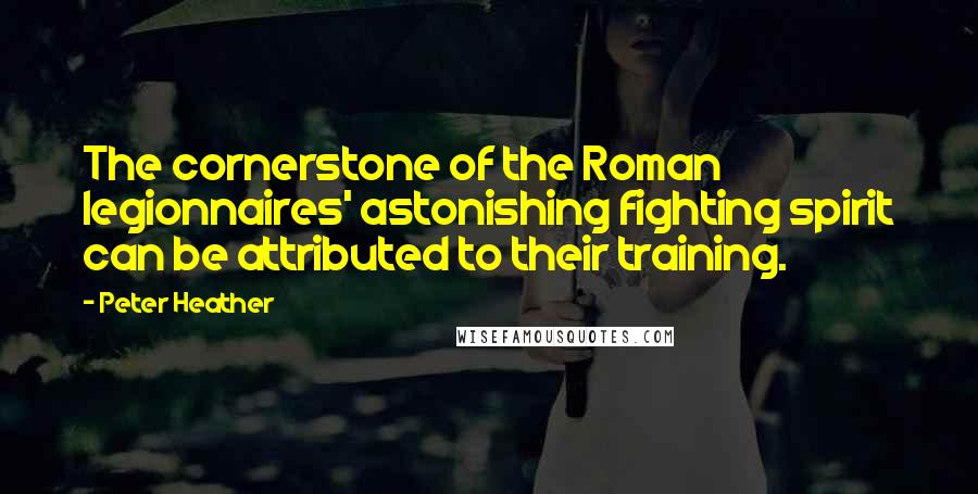 Peter Heather Quotes: The cornerstone of the Roman legionnaires' astonishing fighting spirit can be attributed to their training.