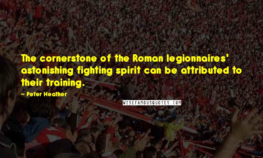 Peter Heather Quotes: The cornerstone of the Roman legionnaires' astonishing fighting spirit can be attributed to their training.