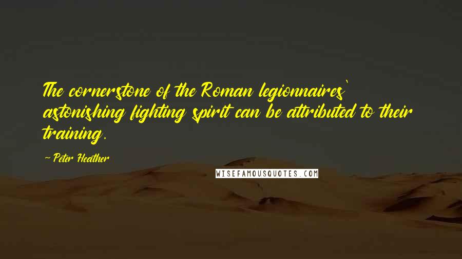 Peter Heather Quotes: The cornerstone of the Roman legionnaires' astonishing fighting spirit can be attributed to their training.