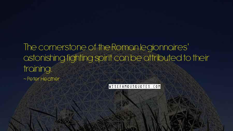 Peter Heather Quotes: The cornerstone of the Roman legionnaires' astonishing fighting spirit can be attributed to their training.