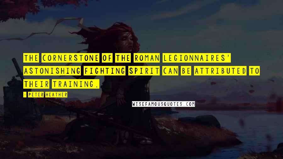 Peter Heather Quotes: The cornerstone of the Roman legionnaires' astonishing fighting spirit can be attributed to their training.