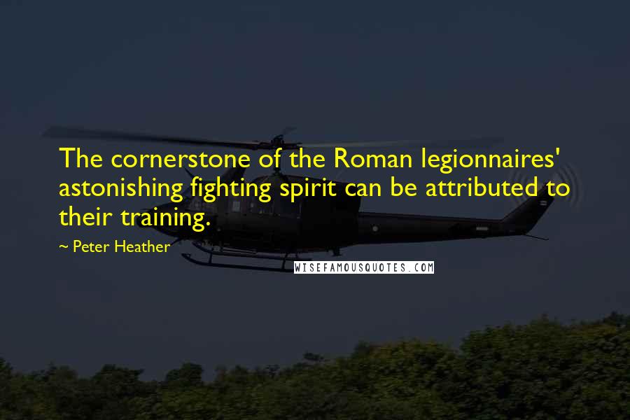 Peter Heather Quotes: The cornerstone of the Roman legionnaires' astonishing fighting spirit can be attributed to their training.