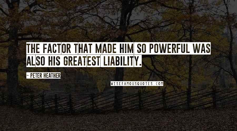 Peter Heather Quotes: The factor that made him so powerful was also his greatest liability.