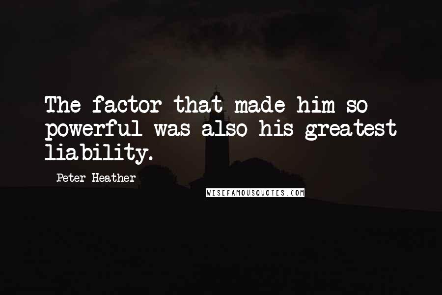 Peter Heather Quotes: The factor that made him so powerful was also his greatest liability.