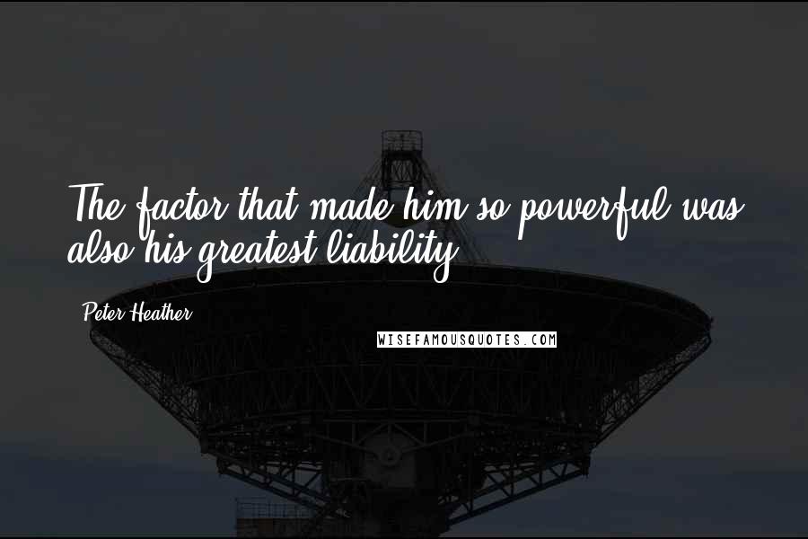 Peter Heather Quotes: The factor that made him so powerful was also his greatest liability.