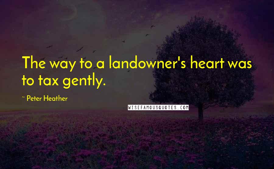 Peter Heather Quotes: The way to a landowner's heart was to tax gently.