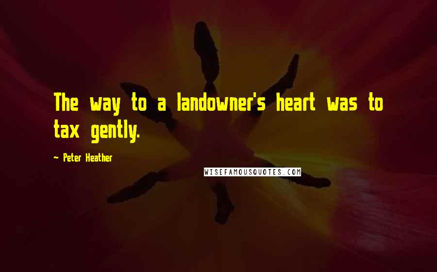 Peter Heather Quotes: The way to a landowner's heart was to tax gently.