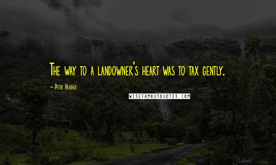 Peter Heather Quotes: The way to a landowner's heart was to tax gently.