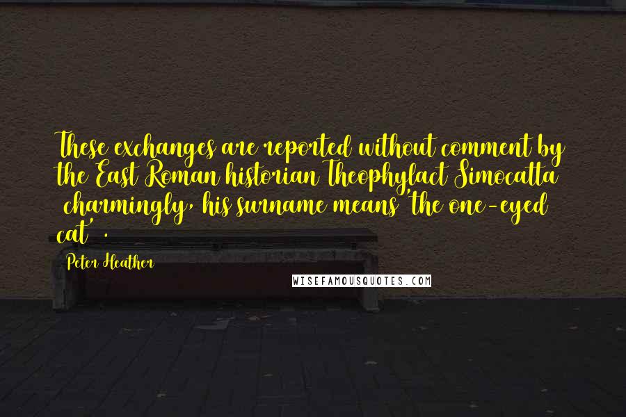 Peter Heather Quotes: These exchanges are reported without comment by the East Roman historian Theophylact Simocatta (charmingly, his surname means 'the one-eyed cat').