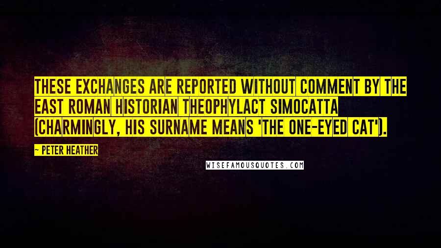 Peter Heather Quotes: These exchanges are reported without comment by the East Roman historian Theophylact Simocatta (charmingly, his surname means 'the one-eyed cat').