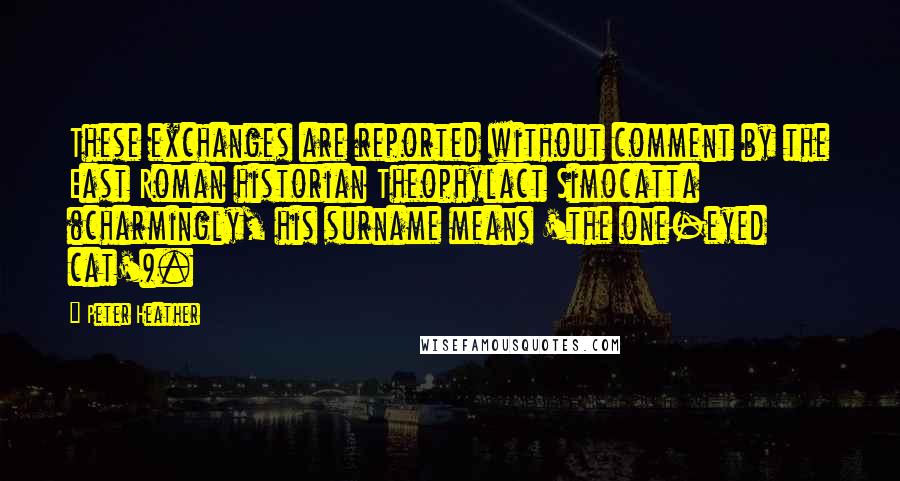 Peter Heather Quotes: These exchanges are reported without comment by the East Roman historian Theophylact Simocatta (charmingly, his surname means 'the one-eyed cat').