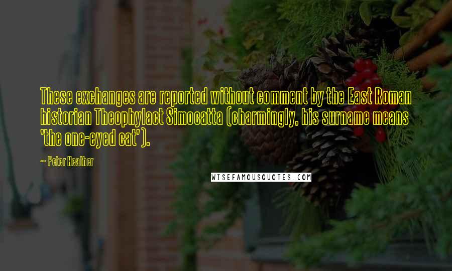 Peter Heather Quotes: These exchanges are reported without comment by the East Roman historian Theophylact Simocatta (charmingly, his surname means 'the one-eyed cat').