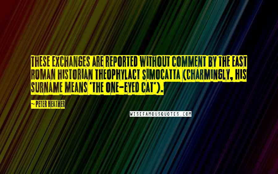 Peter Heather Quotes: These exchanges are reported without comment by the East Roman historian Theophylact Simocatta (charmingly, his surname means 'the one-eyed cat').