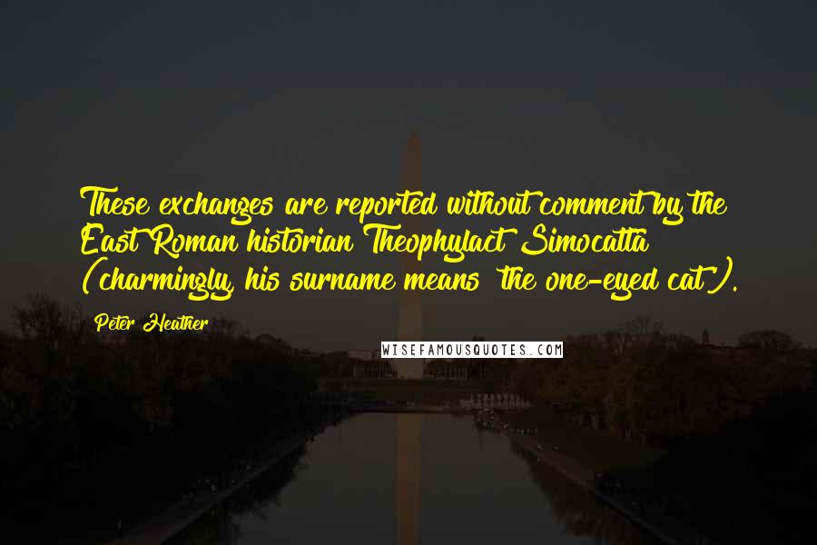 Peter Heather Quotes: These exchanges are reported without comment by the East Roman historian Theophylact Simocatta (charmingly, his surname means 'the one-eyed cat').