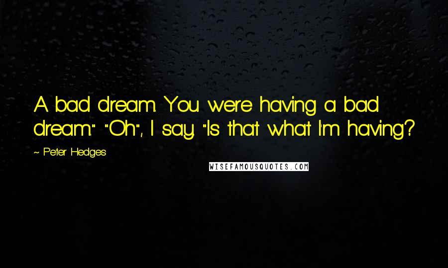 Peter Hedges Quotes: A bad dream. You were having a bad dream." "Oh", I say. "Is that what I'm having?