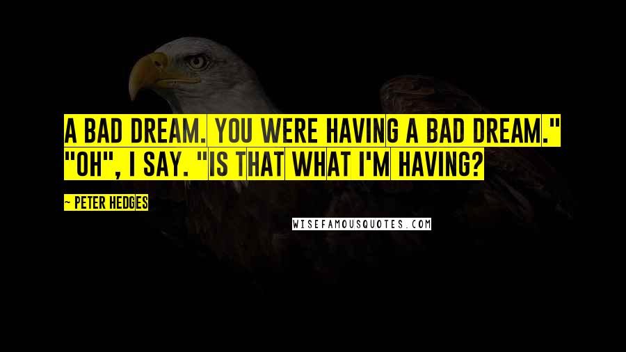 Peter Hedges Quotes: A bad dream. You were having a bad dream." "Oh", I say. "Is that what I'm having?