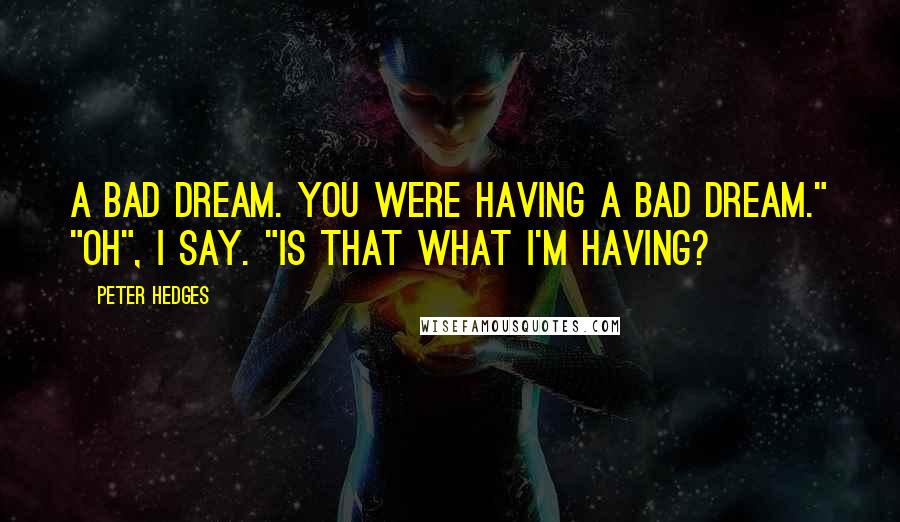 Peter Hedges Quotes: A bad dream. You were having a bad dream." "Oh", I say. "Is that what I'm having?