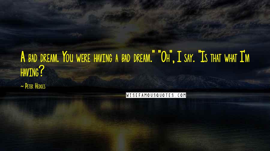 Peter Hedges Quotes: A bad dream. You were having a bad dream." "Oh", I say. "Is that what I'm having?