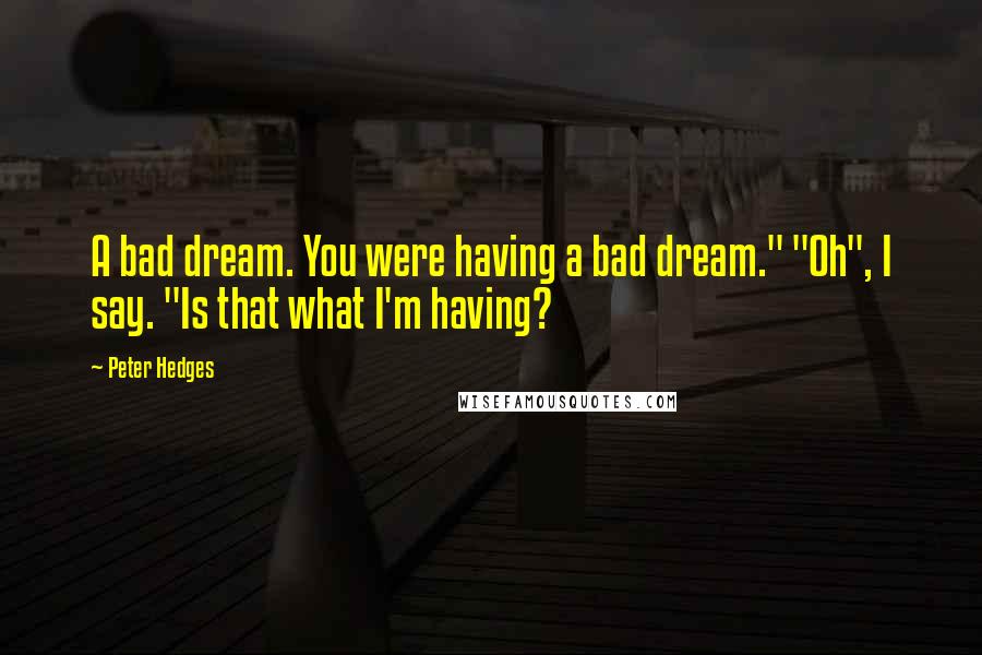 Peter Hedges Quotes: A bad dream. You were having a bad dream." "Oh", I say. "Is that what I'm having?