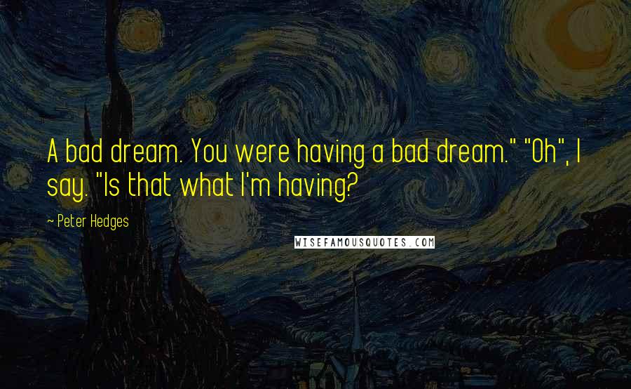 Peter Hedges Quotes: A bad dream. You were having a bad dream." "Oh", I say. "Is that what I'm having?