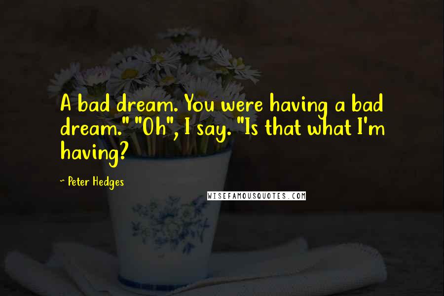 Peter Hedges Quotes: A bad dream. You were having a bad dream." "Oh", I say. "Is that what I'm having?