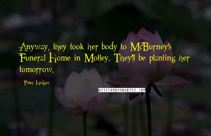 Peter Hedges Quotes: Anyway, they took her body to McBurney's Funeral Home in Motley. They'll be planting her tomorrow.