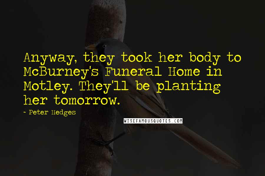Peter Hedges Quotes: Anyway, they took her body to McBurney's Funeral Home in Motley. They'll be planting her tomorrow.