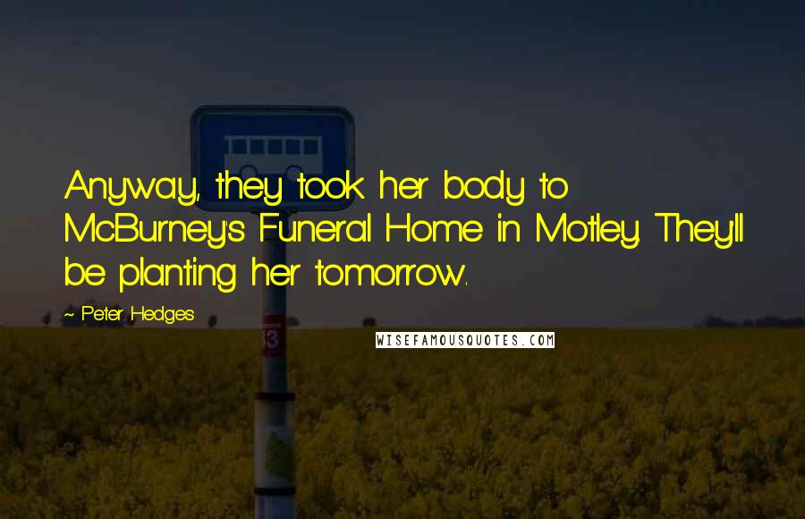 Peter Hedges Quotes: Anyway, they took her body to McBurney's Funeral Home in Motley. They'll be planting her tomorrow.