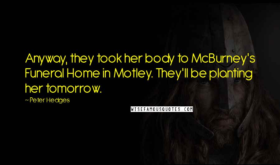 Peter Hedges Quotes: Anyway, they took her body to McBurney's Funeral Home in Motley. They'll be planting her tomorrow.