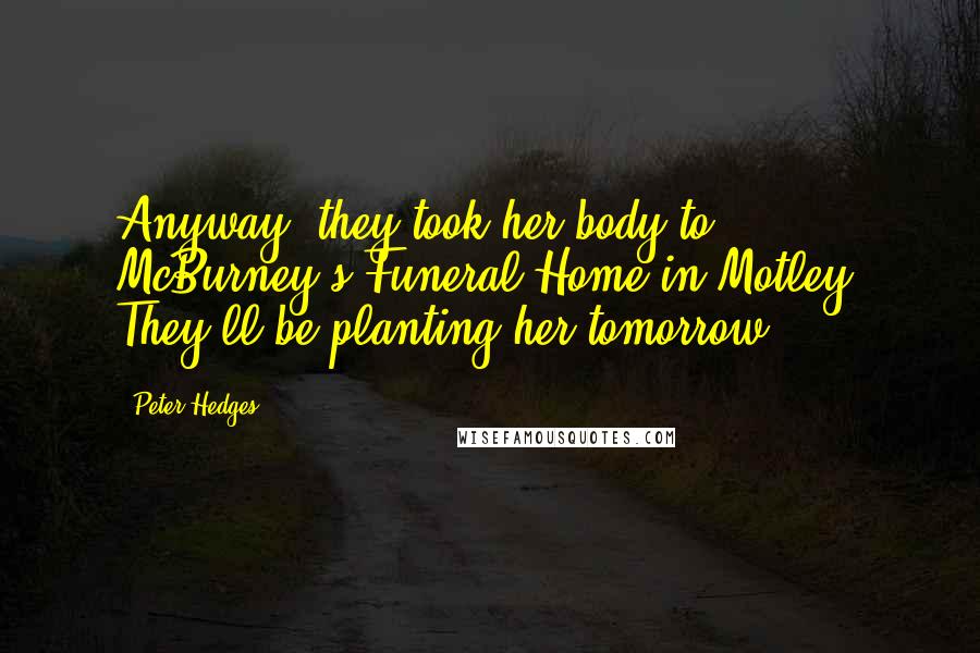 Peter Hedges Quotes: Anyway, they took her body to McBurney's Funeral Home in Motley. They'll be planting her tomorrow.