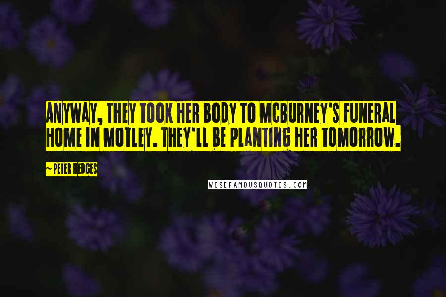 Peter Hedges Quotes: Anyway, they took her body to McBurney's Funeral Home in Motley. They'll be planting her tomorrow.