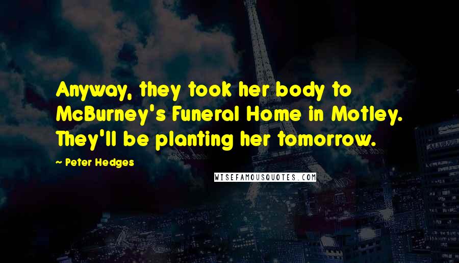 Peter Hedges Quotes: Anyway, they took her body to McBurney's Funeral Home in Motley. They'll be planting her tomorrow.