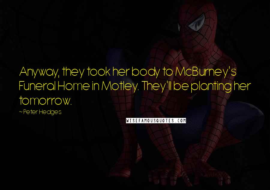 Peter Hedges Quotes: Anyway, they took her body to McBurney's Funeral Home in Motley. They'll be planting her tomorrow.