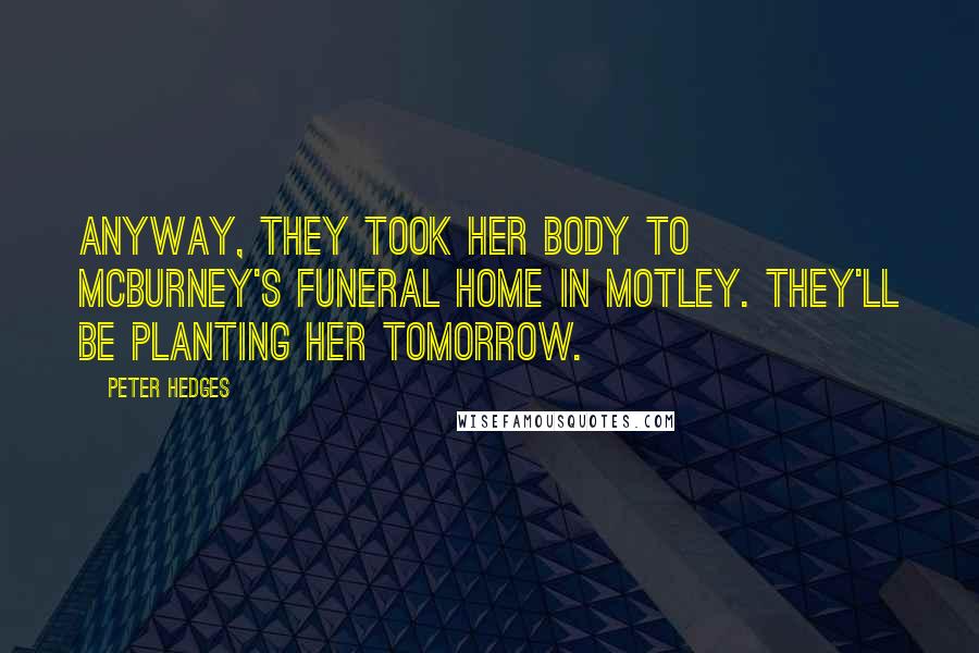 Peter Hedges Quotes: Anyway, they took her body to McBurney's Funeral Home in Motley. They'll be planting her tomorrow.