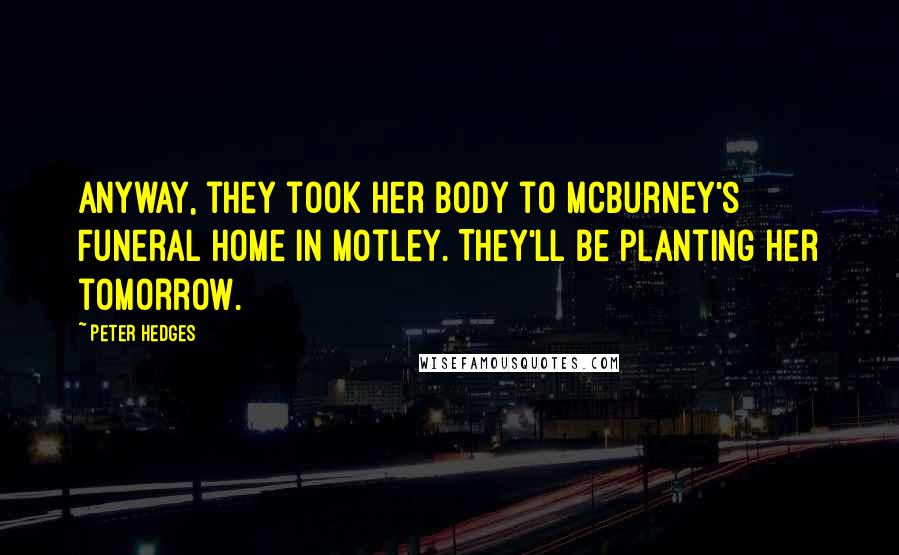 Peter Hedges Quotes: Anyway, they took her body to McBurney's Funeral Home in Motley. They'll be planting her tomorrow.