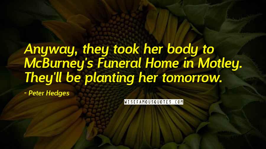 Peter Hedges Quotes: Anyway, they took her body to McBurney's Funeral Home in Motley. They'll be planting her tomorrow.