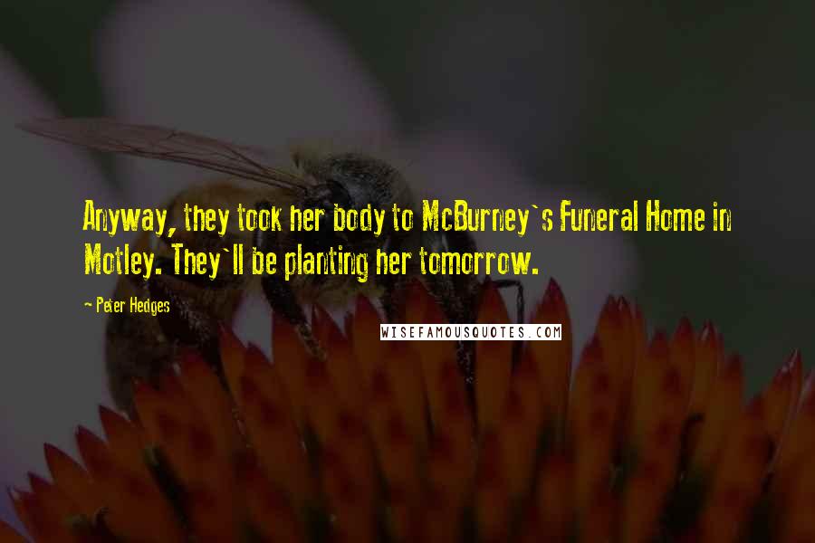 Peter Hedges Quotes: Anyway, they took her body to McBurney's Funeral Home in Motley. They'll be planting her tomorrow.