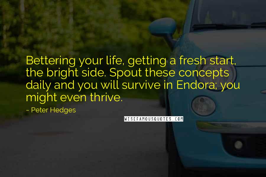 Peter Hedges Quotes: Bettering your life, getting a fresh start, the bright side. Spout these concepts daily and you will survive in Endora; you might even thrive.