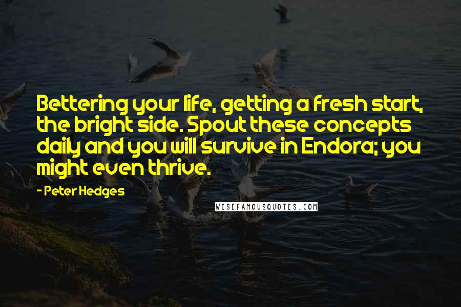 Peter Hedges Quotes: Bettering your life, getting a fresh start, the bright side. Spout these concepts daily and you will survive in Endora; you might even thrive.