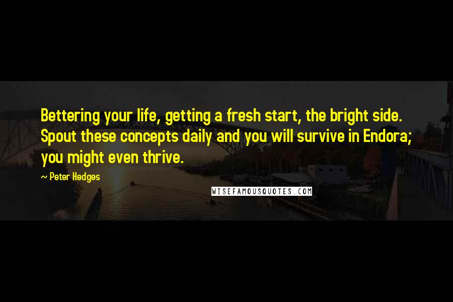 Peter Hedges Quotes: Bettering your life, getting a fresh start, the bright side. Spout these concepts daily and you will survive in Endora; you might even thrive.