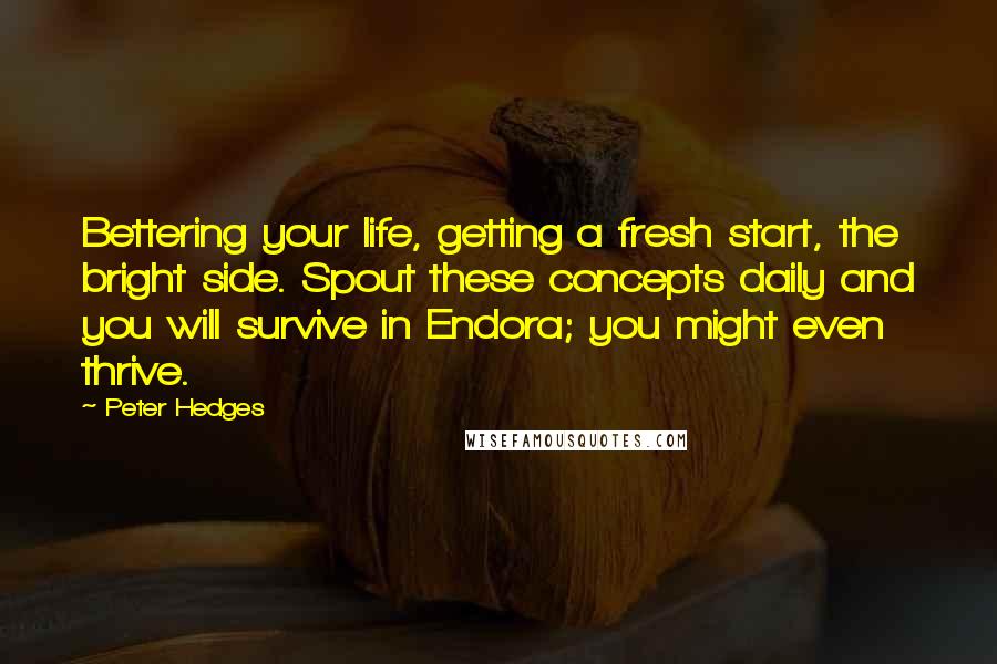 Peter Hedges Quotes: Bettering your life, getting a fresh start, the bright side. Spout these concepts daily and you will survive in Endora; you might even thrive.