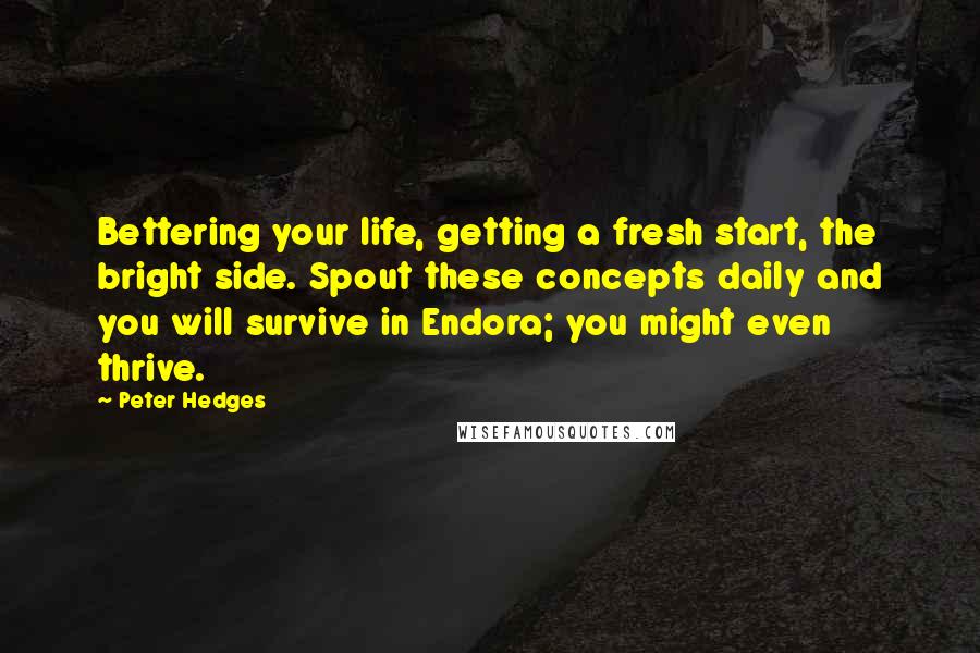 Peter Hedges Quotes: Bettering your life, getting a fresh start, the bright side. Spout these concepts daily and you will survive in Endora; you might even thrive.