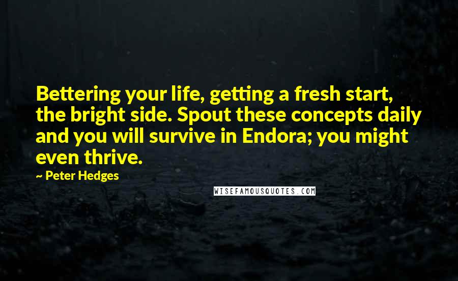 Peter Hedges Quotes: Bettering your life, getting a fresh start, the bright side. Spout these concepts daily and you will survive in Endora; you might even thrive.