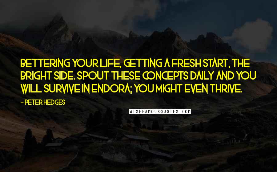 Peter Hedges Quotes: Bettering your life, getting a fresh start, the bright side. Spout these concepts daily and you will survive in Endora; you might even thrive.