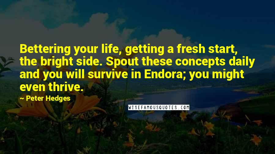 Peter Hedges Quotes: Bettering your life, getting a fresh start, the bright side. Spout these concepts daily and you will survive in Endora; you might even thrive.