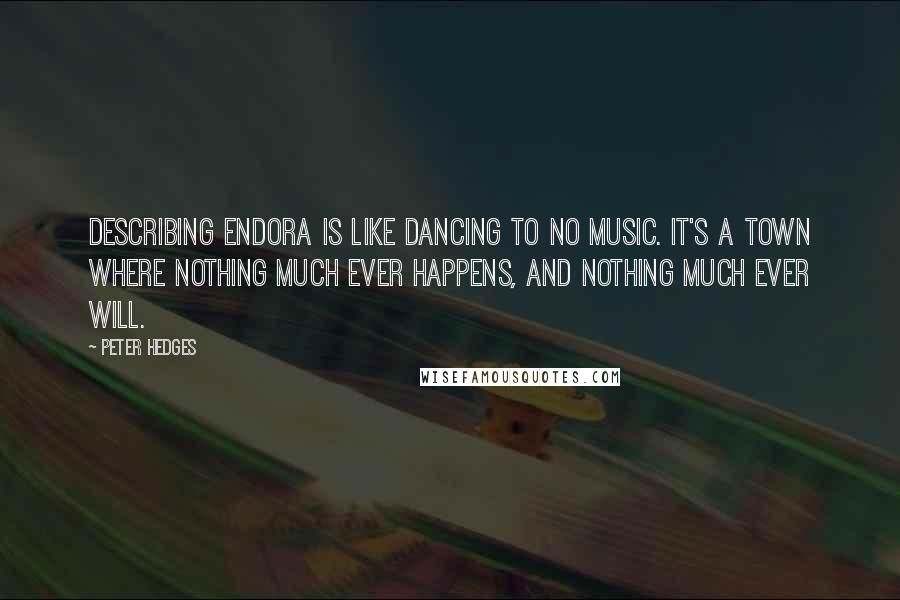 Peter Hedges Quotes: Describing Endora is like dancing to no music. It's a town where nothing much ever happens, and nothing much ever will.